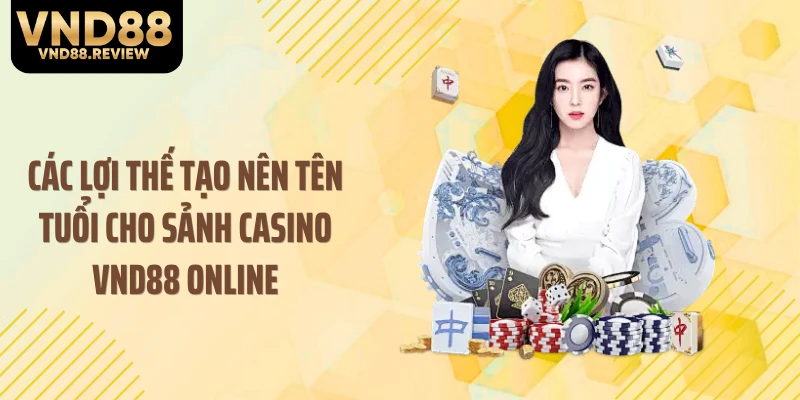 Các lợi thế tạo nên tên tuổi cho sảnh casino VND88 online