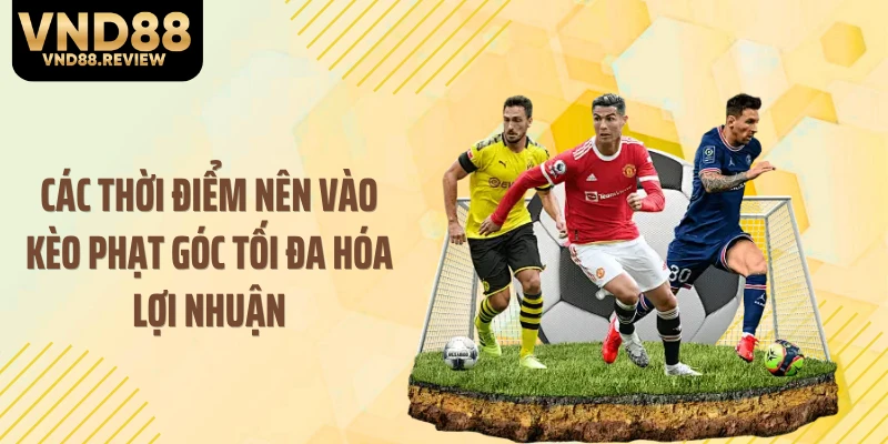 Các thời điểm nên vào kèo phạt góc tối đa hóa lợi nhuận