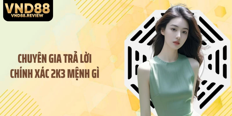 Chuyên gia trả lời chính xác 2K3 mệnh gì