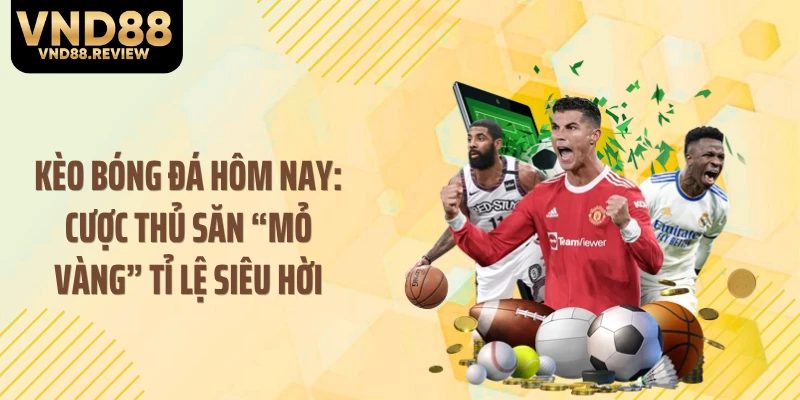 Kèo Bóng Đá Hôm Nay: Cược Thủ Săn “Mỏ Vàng” Tỉ Lệ Siêu Hời
