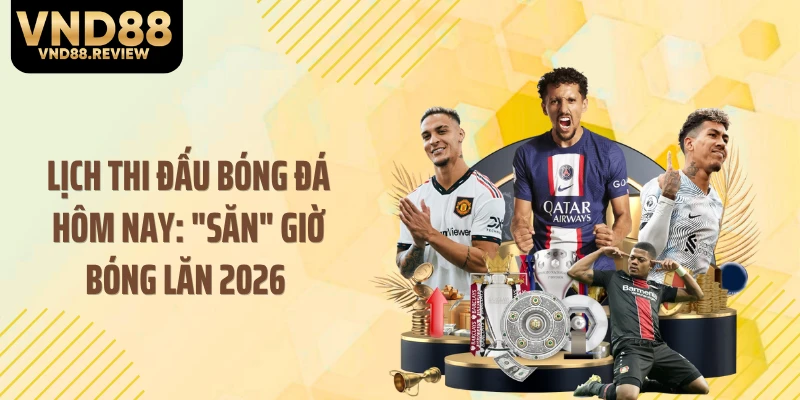 Lịch Thi Đấu Bóng Đá Hôm Nay: "Săn" Giờ Bóng Lăn 2026 
