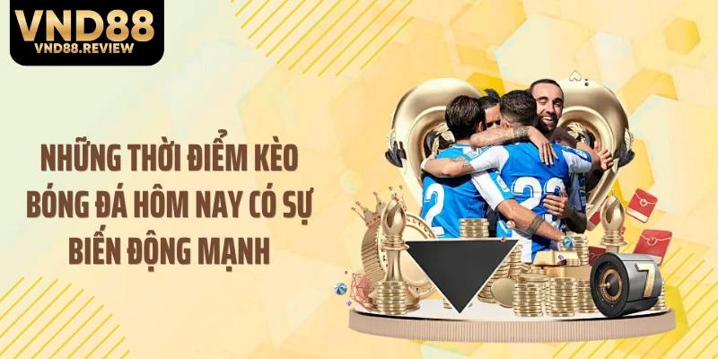 Những thời điểm kèo bóng đá hôm nay có sự biến động mạnh