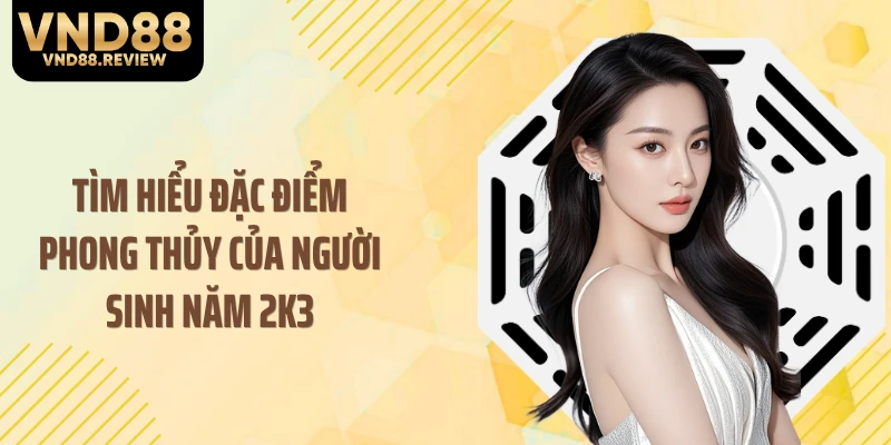 Tìm hiểu đặc điểm phong thủy của người sinh năm 2K3